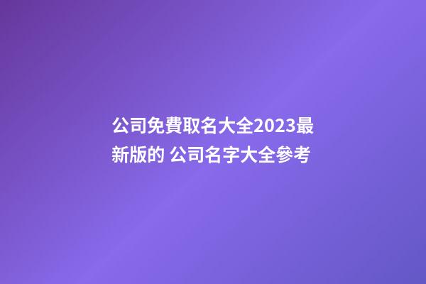 公司免費取名大全2023最新版的 公司名字大全參考-第1張-公司起名-玄機派